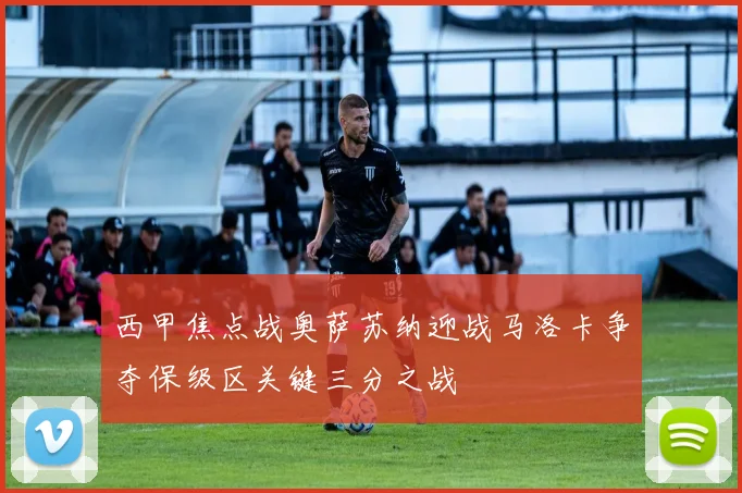 西甲焦点战奥萨苏纳迎战马洛卡争夺保级区关键三分之战