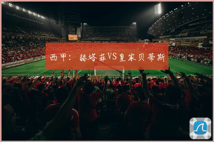西甲：赫塔菲VS皇家贝蒂斯